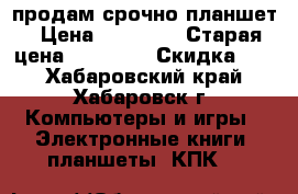 продам срочно планшет › Цена ­ 12 000 › Старая цена ­ 12 900 › Скидка ­ 5 - Хабаровский край, Хабаровск г. Компьютеры и игры » Электронные книги, планшеты, КПК   